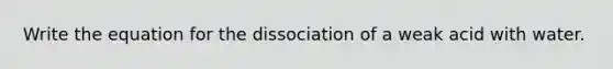 Write the equation for the dissociation of a weak acid with water.