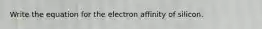 Write the equation for the electron affinity of silicon.