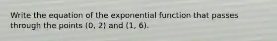 Write the equation of the exponential function that passes through the points (0, 2) and (1, 6).