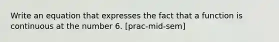 Write an equation that expresses the fact that a function is continuous at the number 6. [prac-mid-sem]