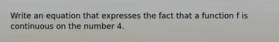 Write an equation that expresses the fact that a function f is continuous on the number 4.