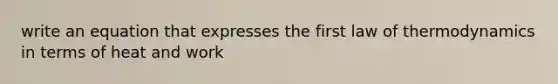 write an equation that expresses the first law of thermodynamics in terms of heat and work