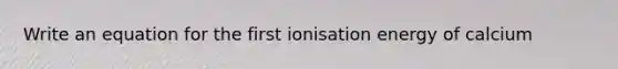 Write an equation for the first ionisation energy of calcium