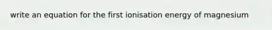 write an equation for the first ionisation energy of magnesium