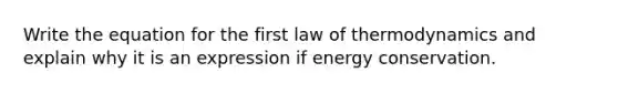 Write the equation for the first law of thermodynamics and explain why it is an expression if energy conservation.