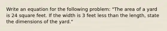 Write an equation for the following problem: "The area of a yard is 24 square feet. If the width is 3 feet less than the length, state the dimensions of the yard."