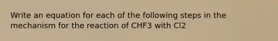 Write an equation for each of the following steps in the mechanism for the reaction of CHF3 with Cl2