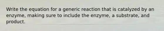 Write the equation for a generic reaction that is catalyzed by an enzyme, making sure to include the enzyme, a substrate, and product.