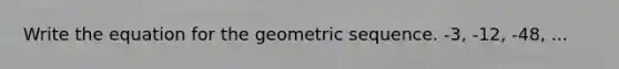 Write the equation for the geometric sequence. -3, -12, -48, ...