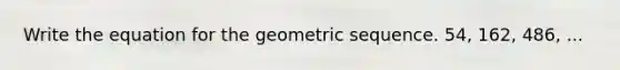 Write the equation for the geometric sequence. 54, 162, 486, ...