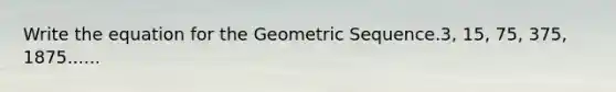 Write the equation for the <a href='https://www.questionai.com/knowledge/kNWydVXObB-geometric-sequence' class='anchor-knowledge'>geometric sequence</a>.3, 15, 75, 375, 1875......