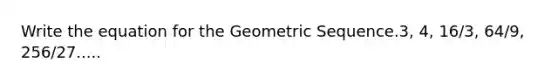 Write the equation for the <a href='https://www.questionai.com/knowledge/kNWydVXObB-geometric-sequence' class='anchor-knowledge'>geometric sequence</a>.3, 4, 16/3, 64/9, 256/27.....