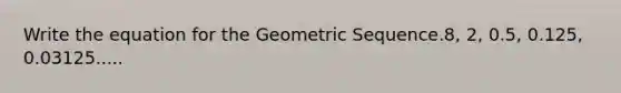 Write the equation for the <a href='https://www.questionai.com/knowledge/kNWydVXObB-geometric-sequence' class='anchor-knowledge'>geometric sequence</a>.8, 2, 0.5, 0.125, 0.03125.....