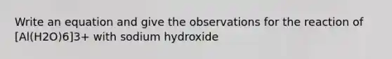 Write an equation and give the observations for the reaction of [Al(H2O)6]3+ with sodium hydroxide