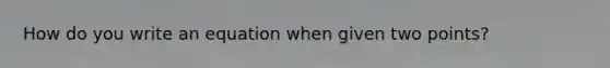 How do you write an equation when given two points?