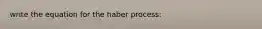 write the equation for the haber process: