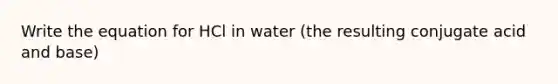 Write the equation for HCl in water (the resulting conjugate acid and base)