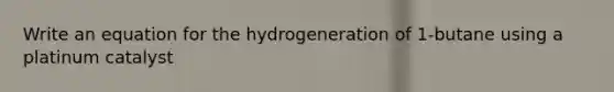 Write an equation for the hydrogeneration of 1-butane using a platinum catalyst