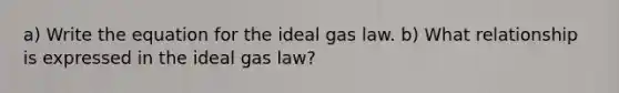 a) Write the equation for the ideal gas law. b) What relationship is expressed in the ideal gas law?