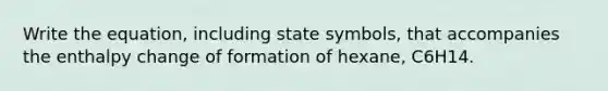 Write the equation, including state symbols, that accompanies the enthalpy change of formation of hexane, C6H14.