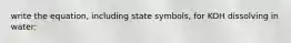 write the equation, including state symbols, for KOH dissolving in water: