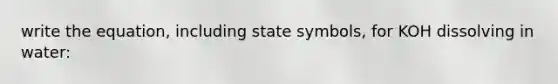 write the equation, including state symbols, for KOH dissolving in water: