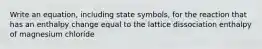 Write an equation, including state symbols, for the reaction that has an enthalpy change equal to the lattice dissociation enthalpy of magnesium chloride