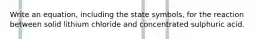 Write an equation, including the state symbols, for the reaction between solid lithium chloride and concentrated sulphuric acid.