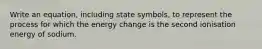 Write an equation, including state symbols, to represent the process for which the energy change is the second ionisation energy of sodium.