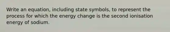 Write an equation, including state symbols, to represent the process for which the energy change is the second ionisation energy of sodium.