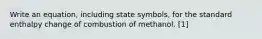 Write an equation, including state symbols, for the standard enthalpy change of combustion of methanol. [1]