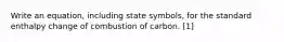 Write an equation, including state symbols, for the standard enthalpy change of combustion of carbon. [1]