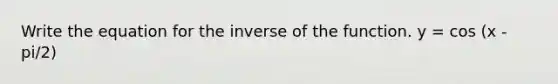 Write the equation for the inverse of the function. y = cos (x - pi/2)