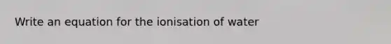 Write an equation for the ionisation of water