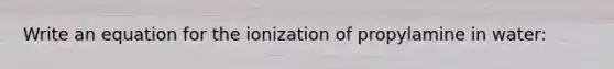 Write an equation for the ionization of propylamine in water: