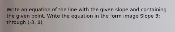 Write an equation of the line with the given slope and containing the given point. Write the equation in the form image Slope 3; through (-3, 8)