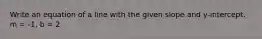 Write an equation of a line with the given slope and y-intercept. m = -1, b = 2