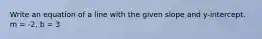 Write an equation of a line with the given slope and y-intercept. m = -2, b = 3