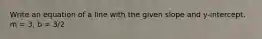 Write an equation of a line with the given slope and y-intercept. m = 3, b = 3/2