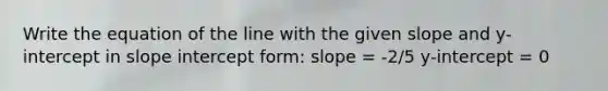 Write the equation of the line with the given slope and y-intercept in <a href='https://www.questionai.com/knowledge/k06fJkJg3u-slope-intercept-form' class='anchor-knowledge'>slope <a href='https://www.questionai.com/knowledge/kTUYXg6UUD-intercept-form' class='anchor-knowledge'>intercept form</a></a>: slope = -2/5 y-intercept = 0