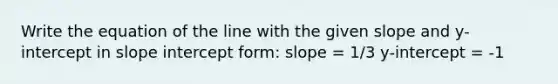 Write the equation of the line with the given slope and y-intercept in slope intercept form: slope = 1/3 y-intercept = -1