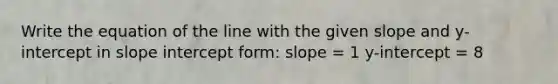 Write the equation of the line with the given slope and y-intercept in <a href='https://www.questionai.com/knowledge/k06fJkJg3u-slope-intercept-form' class='anchor-knowledge'>slope <a href='https://www.questionai.com/knowledge/kTUYXg6UUD-intercept-form' class='anchor-knowledge'>intercept form</a></a>: slope = 1 y-intercept = 8