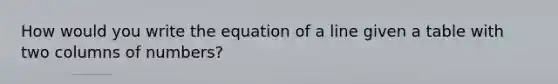 How would you write the equation of a line given a table with two columns of numbers?