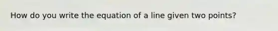 How do you write the equation of a line given two points?