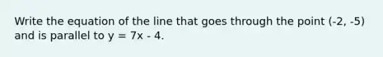 Write the equation of the line that goes through the point (-2, -5) and is parallel to y = 7x - 4.