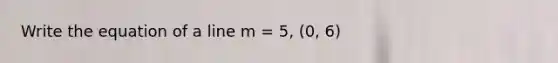 Write the equation of a line m = 5, (0, 6)