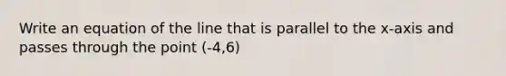 Write an equation of the line that is parallel to the x-axis and passes through the point (-4,6)