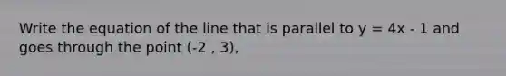 Write the equation of the line that is parallel to y = 4x - 1 and goes through the point (-2 , 3),