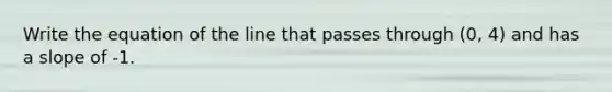 Write the equation of the line that passes through (0, 4) and has a slope of -1.