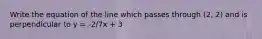 Write the equation of the line which passes through (2, 2) and is perpendicular to y = -2/7x + 3